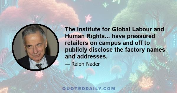 The Institute for Global Labour and Human Rights... have pressured retailers on campus and off to publicly disclose the factory names and addresses.