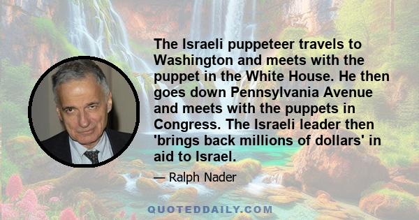 The Israeli puppeteer travels to Washington and meets with the puppet in the White House. He then goes down Pennsylvania Avenue and meets with the puppets in Congress. The Israeli leader then 'brings back millions of