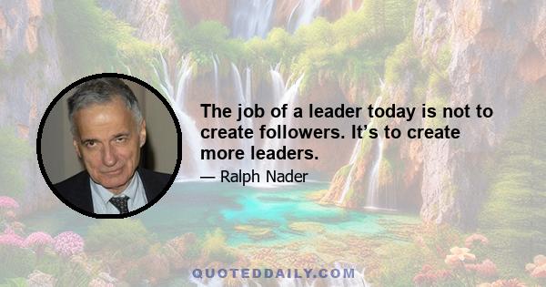 The job of a leader today is not to create followers. It’s to create more leaders.