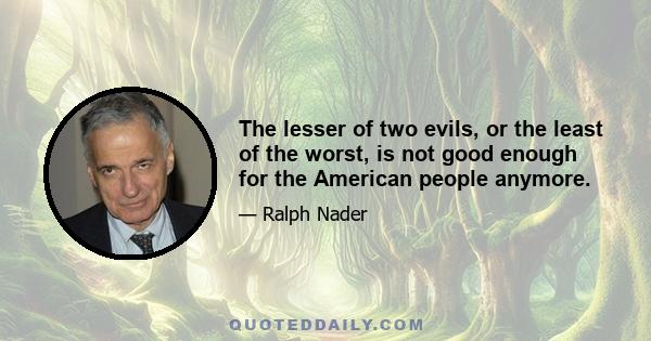 The lesser of two evils, or the least of the worst, is not good enough for the American people anymore.