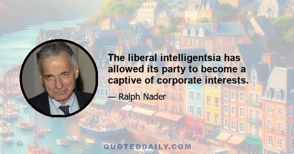 The liberal intelligentsia has allowed its party to become a captive of corporate interests.