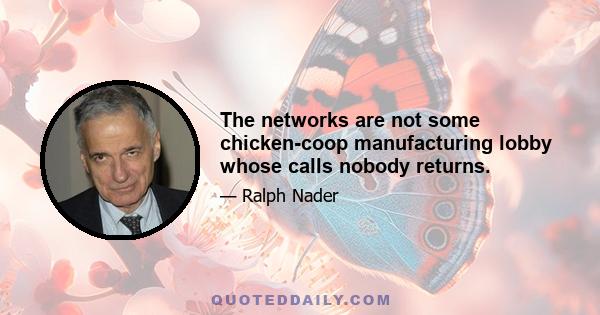 The networks are not some chicken-coop manufacturing lobby whose calls nobody returns.