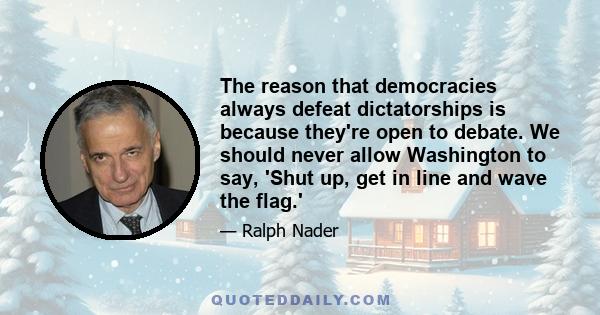 The reason that democracies always defeat dictatorships is because they're open to debate. We should never allow Washington to say, 'Shut up, get in line and wave the flag.'