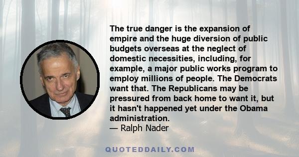 The true danger is the expansion of empire and the huge diversion of public budgets overseas at the neglect of domestic necessities, including, for example, a major public works program to employ millions of people. The 