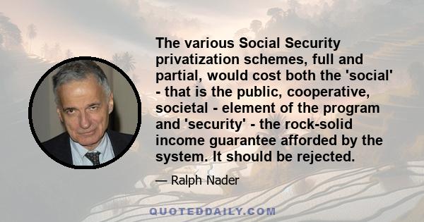 The various Social Security privatization schemes, full and partial, would cost both the 'social' - that is the public, cooperative, societal - element of the program and 'security' - the rock-solid income guarantee