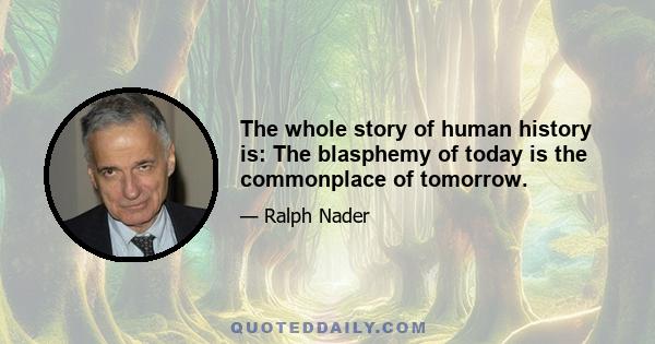 The whole story of human history is: The blasphemy of today is the commonplace of tomorrow.