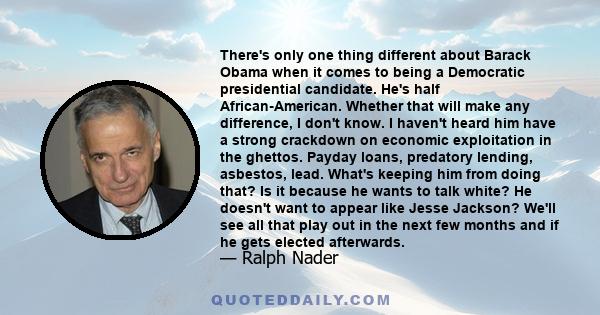 There's only one thing different about Barack Obama when it comes to being a Democratic presidential candidate. He's half African-American. Whether that will make any difference, I don't know. I haven't heard him have a 