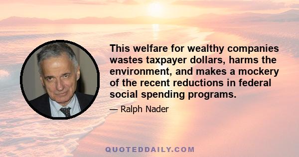 This welfare for wealthy companies wastes taxpayer dollars, harms the environment, and makes a mockery of the recent reductions in federal social spending programs.