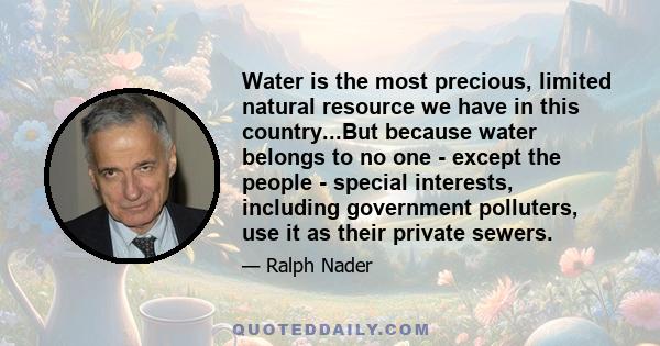 Water is the most precious, limited natural resource we have in this country...But because water belongs to no one - except the people - special interests, including government polluters, use it as their private sewers.