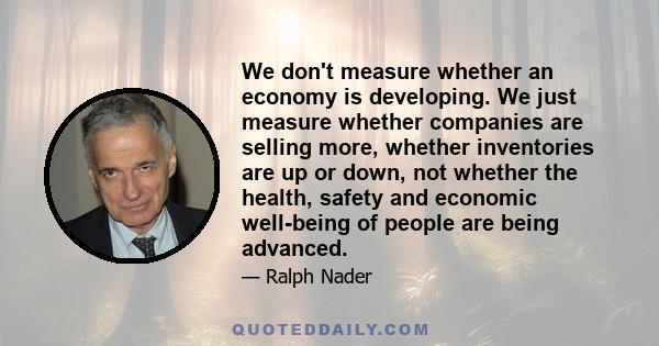 We don't measure whether an economy is developing. We just measure whether companies are selling more, whether inventories are up or down, not whether the health, safety and economic well-being of people are being