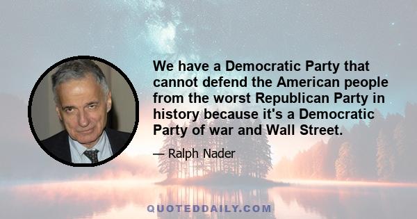 We have a Democratic Party that cannot defend the American people from the worst Republican Party in history because it's a Democratic Party of war and Wall Street.