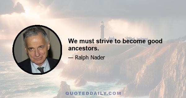 We must strive to become good ancestors.