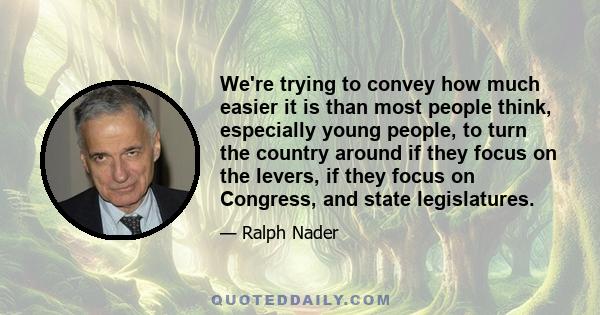 We're trying to convey how much easier it is than most people think, especially young people, to turn the country around if they focus on the levers, if they focus on Congress, and state legislatures.