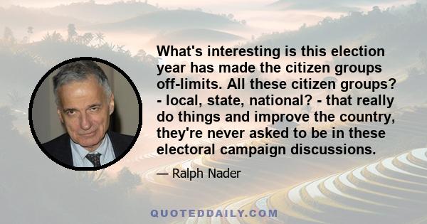 What's interesting is this election year has made the citizen groups off-limits. All these citizen groups? - local, state, national? - that really do things and improve the country, they're never asked to be in these