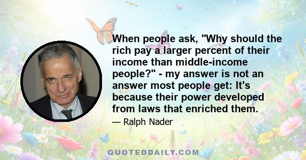 When people ask, Why should the rich pay a larger percent of their income than middle-income people? - my answer is not an answer most people get: It's because their power developed from laws that enriched them.