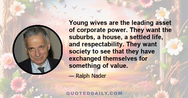 Young wives are the leading asset of corporate power. They want the suburbs, a house, a settled life, and respectability. They want society to see that they have exchanged themselves for something of value.