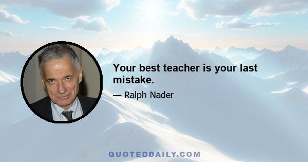 Your best teacher is your last mistake.