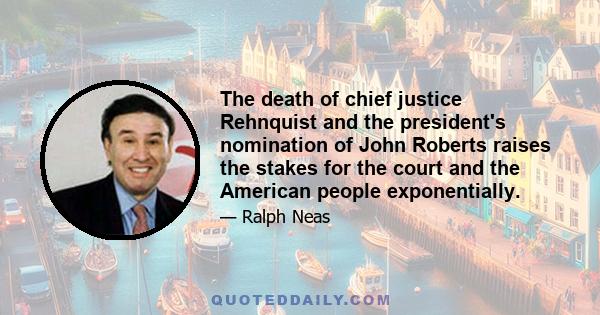 The death of chief justice Rehnquist and the president's nomination of John Roberts raises the stakes for the court and the American people exponentially.