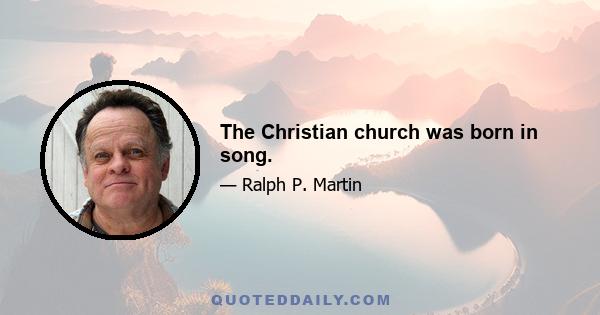 The Christian church was born in song.