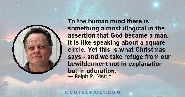 To the human mind there is something almost illogical in the assertion that God became a man. It is like speaking about a square circle. Yet this is what Christmas says - and we take refuge from our bewilderment not in