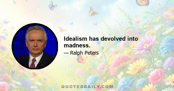 Idealism has devolved into madness.