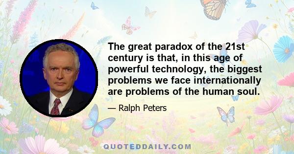 The great paradox of the 21st century is that, in this age of powerful technology, the biggest problems we face internationally are problems of the human soul.