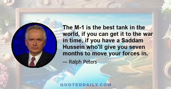 The M-1 is the best tank in the world, if you can get it to the war in time, if you have a Saddam Hussein who'll give you seven months to move your forces in.