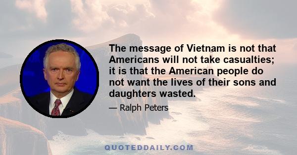 The message of Vietnam is not that Americans will not take casualties; it is that the American people do not want the lives of their sons and daughters wasted.