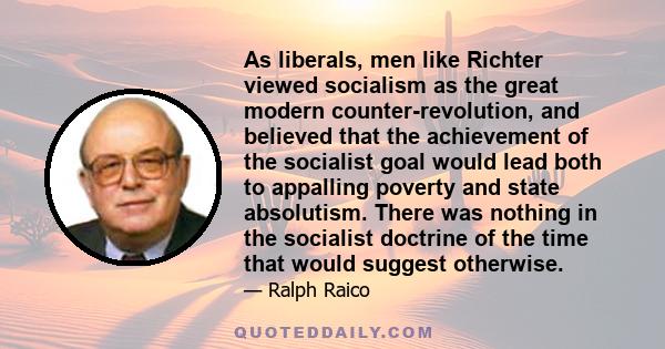 As liberals, men like Richter viewed socialism as the great modern counter-revolution, and believed that the achievement of the socialist goal would lead both to appalling poverty and state absolutism. There was nothing 