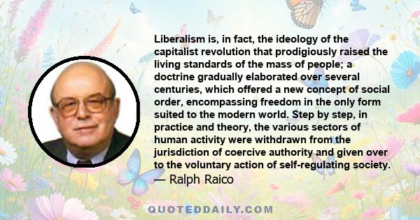 Liberalism is, in fact, the ideology of the capitalist revolution that prodigiously raised the living standards of the mass of people; a doctrine gradually elaborated over several centuries, which offered a new concept