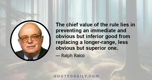 The chief value of the rule lies in preventing an immediate and obvious but inferior good from replacing a longer-range, less obvious but superior one.