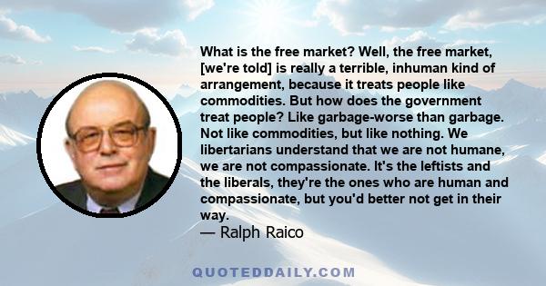 What is the free market? Well, the free market, [we're told] is really a terrible, inhuman kind of arrangement, because it treats people like commodities. But how does the government treat people? Like garbage-worse