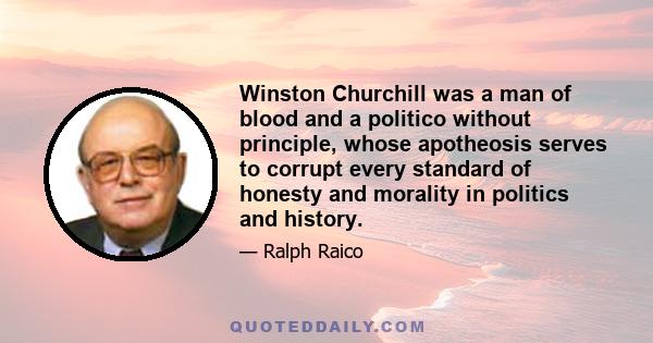 Winston Churchill was a man of blood and a politico without principle, whose apotheosis serves to corrupt every standard of honesty and morality in politics and history.