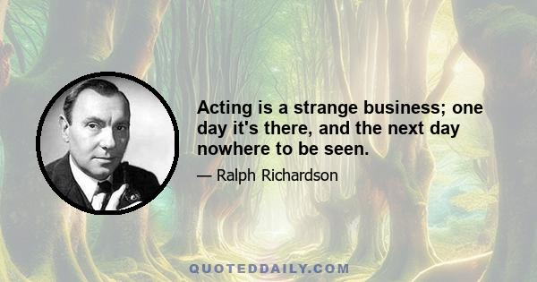 Acting is a strange business; one day it's there, and the next day nowhere to be seen.