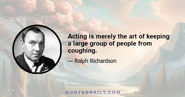 Acting is merely the art of keeping a large group of people from coughing.