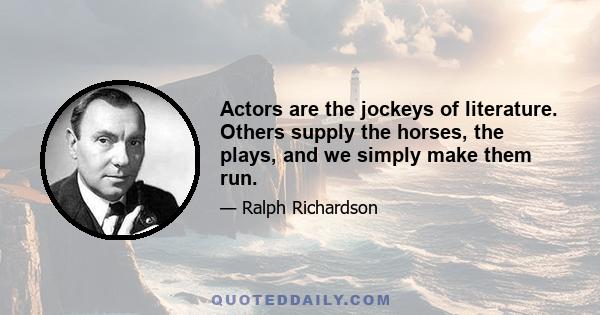 Actors are the jockeys of literature. Others supply the horses, the plays, and we simply make them run.