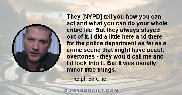 They [NYPD] tell you how you can act and what you can do your whole entire life. But they always stayed out of it. I did a little here and there for the police department as far as a crime scene that might have occult