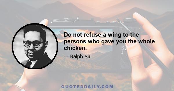 Do not refuse a wing to the persons who gave you the whole chicken.