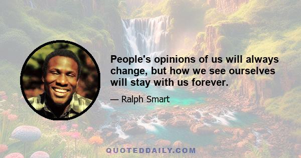 People's opinions of us will always change, but how we see ourselves will stay with us forever.