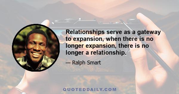 Relationships serve as a gateway to expansion, when there is no longer expansion, there is no longer a relationship.