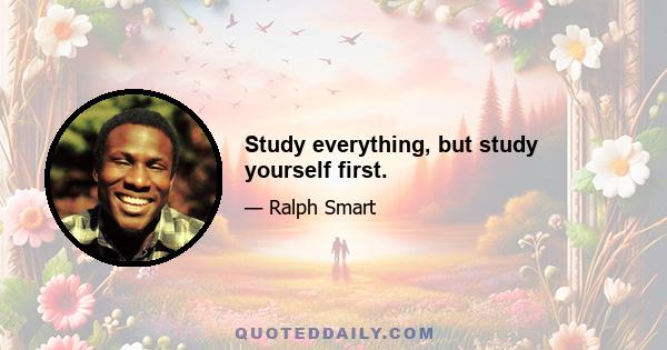 Study everything, but study yourself first.