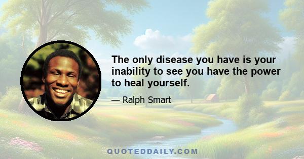 The only disease you have is your inability to see you have the power to heal yourself.