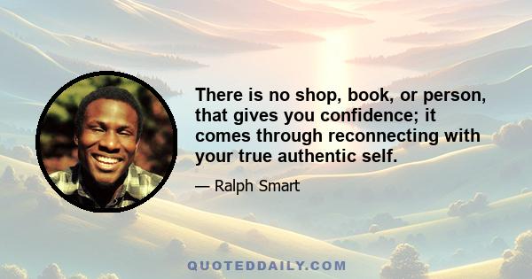 There is no shop, book, or person, that gives you confidence; it comes through reconnecting with your true authentic self.