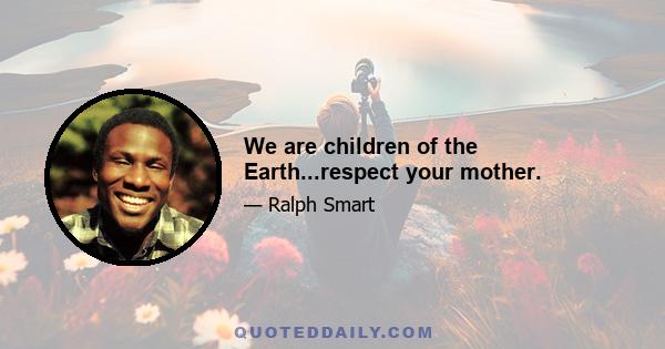 We are children of the Earth...respect your mother.