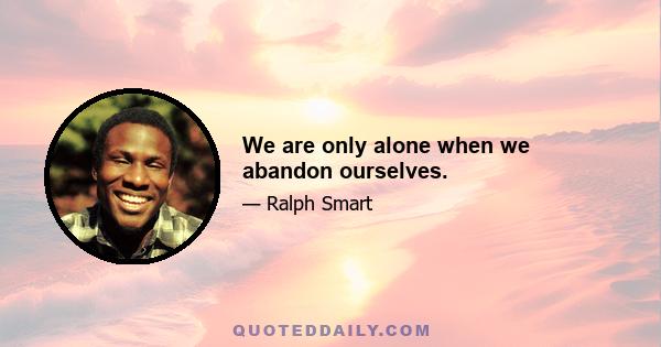 We are only alone when we abandon ourselves.