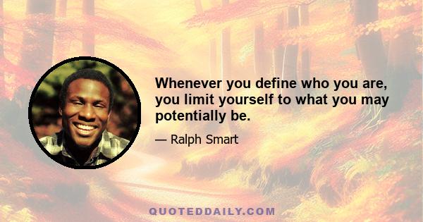 Whenever you define who you are, you limit yourself to what you may potentially be.