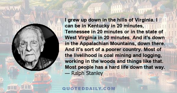 I grew up down in the hills of Virginia. I can be in Kentucky in 20 minutes, Tennessee in 20 minutes or in the state of West Virginia in 20 minutes. And it's down in the Appalachian Mountains, down there. And it's sort