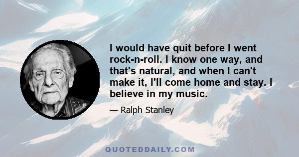 I would have quit before I went rock-n-roll. I know one way, and that's natural, and when I can't make it, I'll come home and stay. I believe in my music.