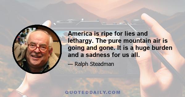 America is ripe for lies and lethargy. The pure mountain air is going and gone. It is a huge burden and a sadness for us all.