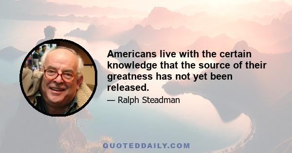 Americans live with the certain knowledge that the source of their greatness has not yet been released.